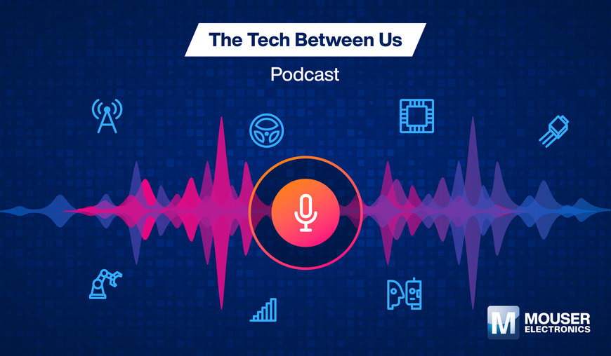 Hear What’s New in Technology with Mouser Electronics’ Tech Between Us Podcast